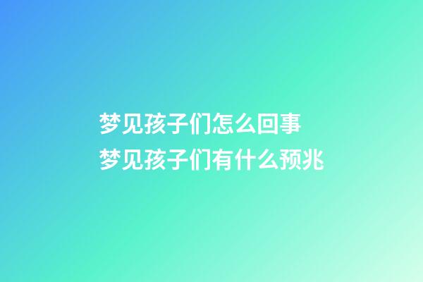 梦见孩子们怎么回事 梦见孩子们有什么预兆